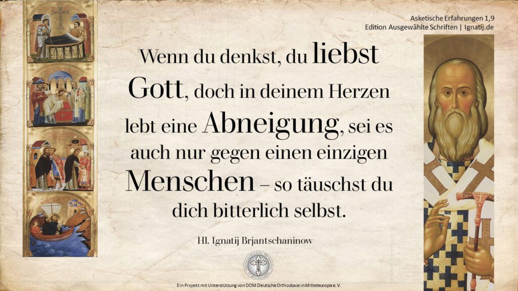 Spruch des heiligen Ignatij: Wenn du denkst, du liebst Gott, doch in deinem Herzen lebt eine Abneigung, sei es auch nur gegen einen einzigen Menschen - so täuschst du dich bitterlich selbst.